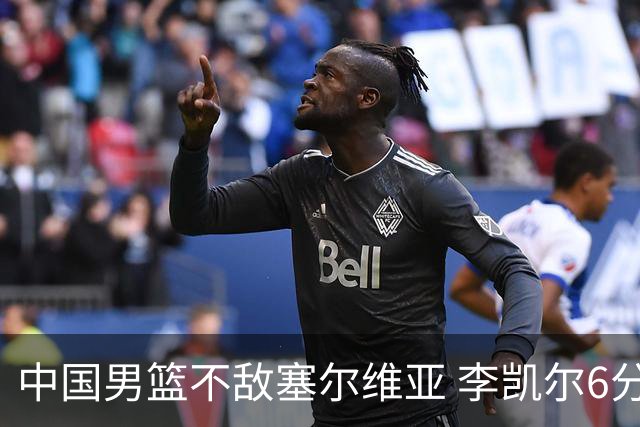 中国男篮不敌塞尔维亚 李凯尔6分4板赵睿13分