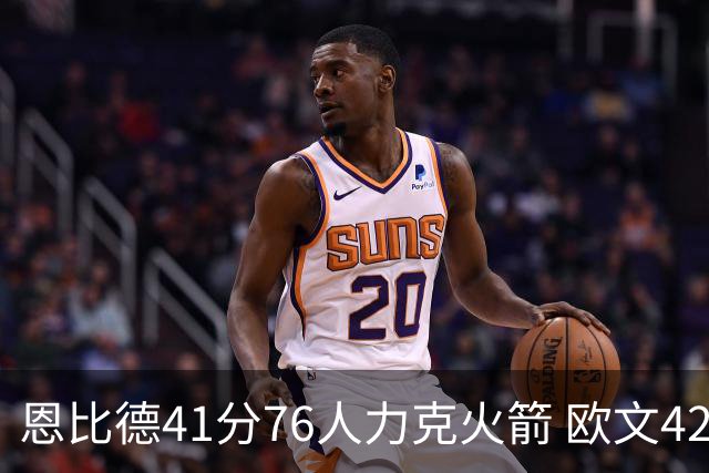 恩比德41分76人力克火箭 欧文42分独行侠险胜