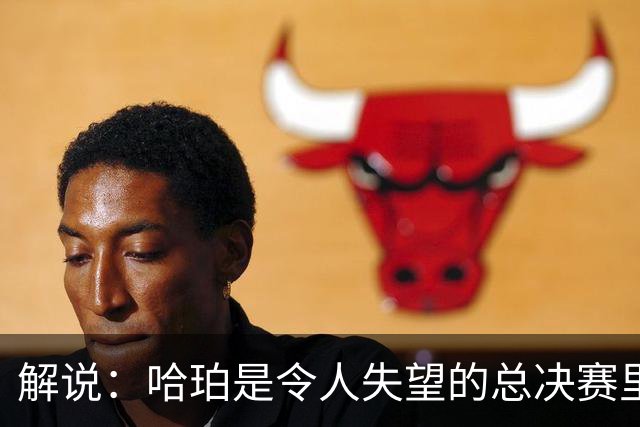 解说：哈珀是令人失望的总决赛里马刺唯一安慰 盼他快点彻底成长