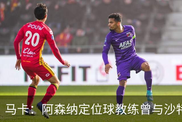 马卡：阿森纳定位球教练曾与沙特合作，西班牙队需对此警惕